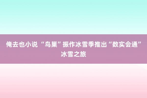 俺去也小说 “鸟巢”振作冰雪季推出“数实会通”冰雪之旅