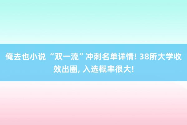 俺去也小说 “双一流”冲刺名单详情! 38所大学收效出圈， 入选概率很大!