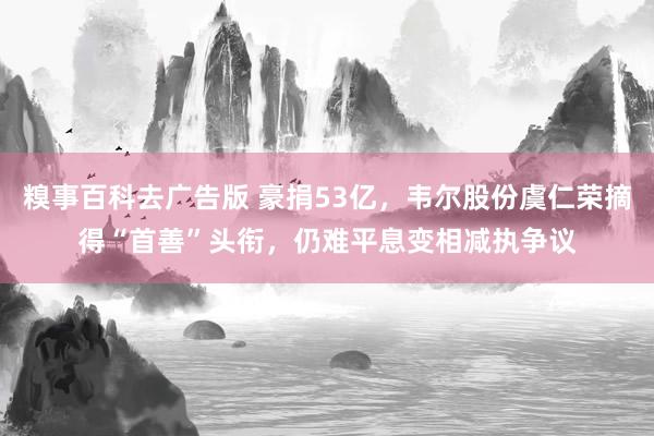糗事百科去广告版 豪捐53亿，韦尔股份虞仁荣摘得“首善”头衔，仍难平息变相减执争议