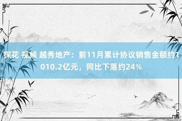 探花 视频 越秀地产：前11月累计协议销售金额约1010.2亿元，同比下落约24%