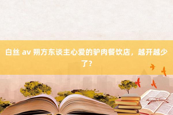 白丝 av 朔方东谈主心爱的驴肉餐饮店，越开越少了？