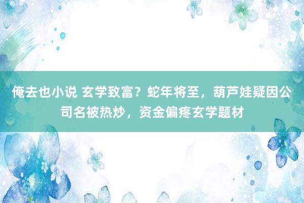 俺去也小说 玄学致富？蛇年将至，葫芦娃疑因公司名被热炒，资金偏疼玄学题材