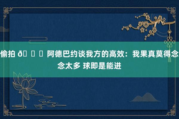 偷拍 😛阿德巴约谈我方的高效：我果真莫得念念太多 球即是能进