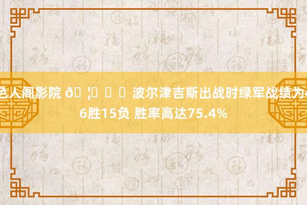 色人阁影院 🦄☘️波尔津吉斯出战时绿军战绩为46胜15负 胜率高达75.4%