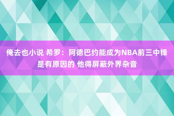 俺去也小说 希罗：阿德巴约能成为NBA前三中锋是有原因的 他得屏蔽外界杂音