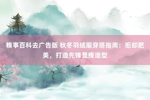 糗事百科去广告版 秋冬羽绒服穿搭指南：拒却肥美，打造先锋显瘦造型