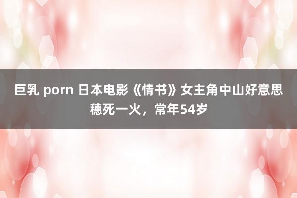 巨乳 porn 日本电影《情书》女主角中山好意思穗死一火，常年54岁