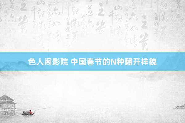 色人阁影院 中国春节的N种翻开样貌