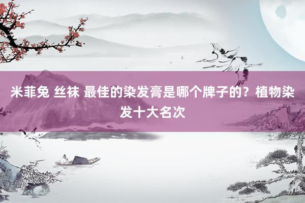 米菲兔 丝袜 最佳的染发膏是哪个牌子的？植物染发十大名次
