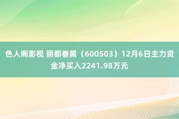 色人阁影视 丽都眷属（600503）12月6日主力资金净买入2241.98万元