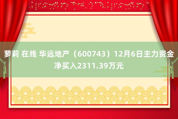 萝莉 在线 华远地产（600743）12月6日主力资金净买入2311.39万元