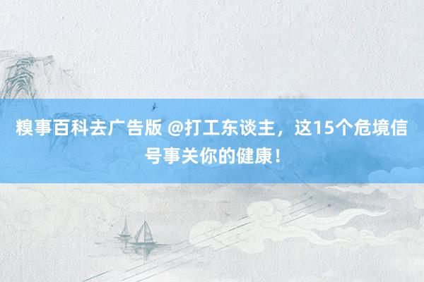 糗事百科去广告版 @打工东谈主，这15个危境信号事关你的健康！