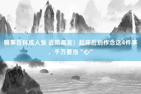 糗事百科成人版 近期高发！起床后别作念这4件事，千万要当“心”