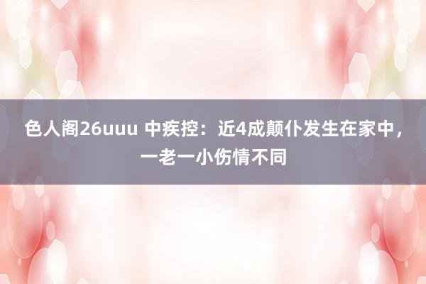 色人阁26uuu 中疾控：近4成颠仆发生在家中，一老一小伤情不同