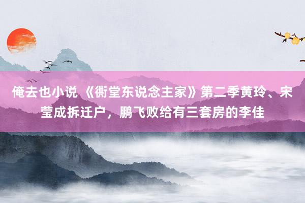 俺去也小说 《衖堂东说念主家》第二季黄玲、宋莹成拆迁户，鹏飞败给有三套房的李佳