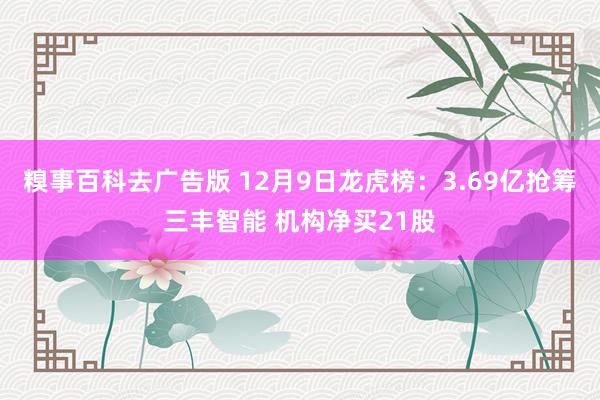 糗事百科去广告版 12月9日龙虎榜：3.69亿抢筹三丰智能 机构净买21股