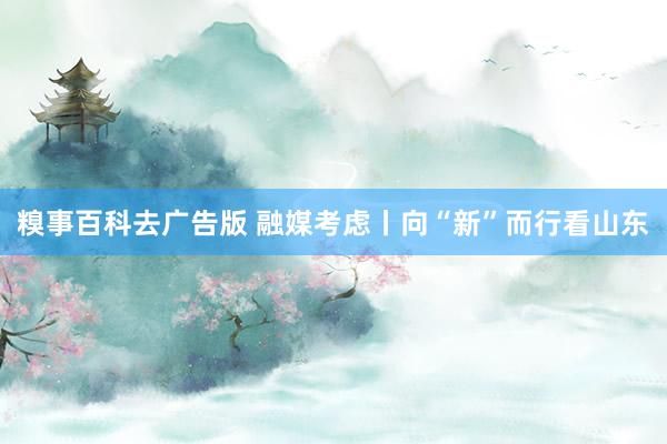 糗事百科去广告版 融媒考虑丨向“新”而行看山东