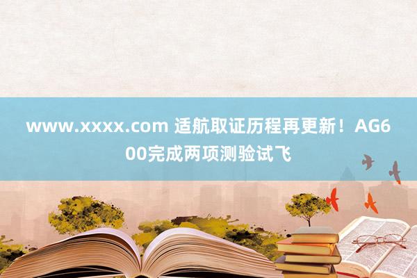 www.xxxx.com 适航取证历程再更新！AG600完成两项测验试飞