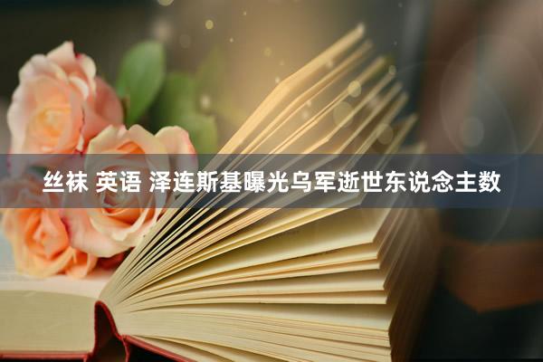 丝袜 英语 泽连斯基曝光乌军逝世东说念主数