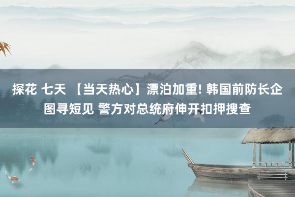 探花 七天 【当天热心】漂泊加重! 韩国前防长企图寻短见 警方对总统府伸开扣押搜查