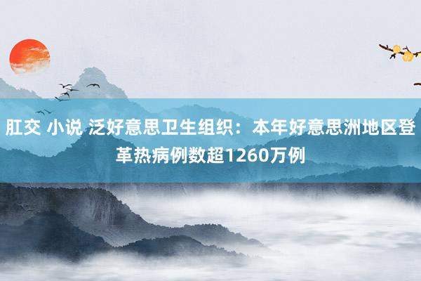 肛交 小说 泛好意思卫生组织：本年好意思洲地区登革热病例数超1260万例
