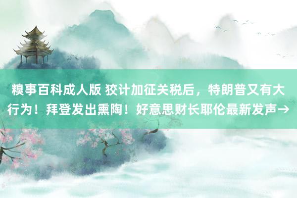 糗事百科成人版 狡计加征关税后，特朗普又有大行为！拜登发出熏陶！好意思财长耶伦最新发声→