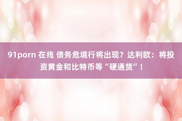 91porn 在线 债务危境行将出现？达利欧：将投资黄金和比特币等“硬通货”！