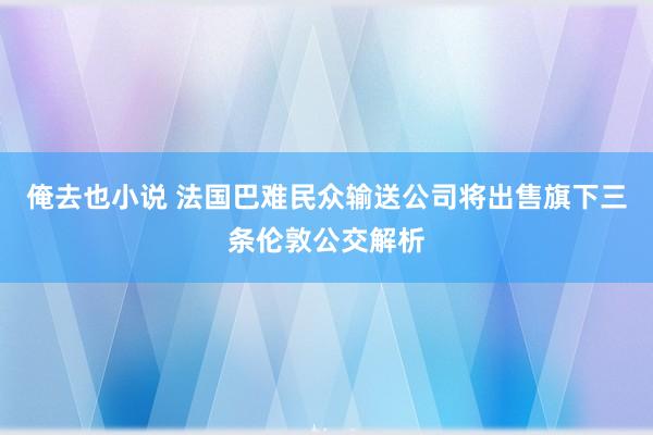俺去也小说 法国巴难民众输送公司将出售旗下三条伦敦公交解析