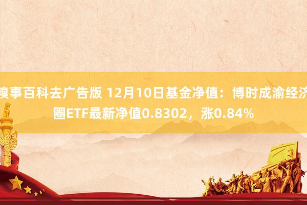 糗事百科去广告版 12月10日基金净值：博时成渝经济圈ETF最新净值0.8302，涨0.84%