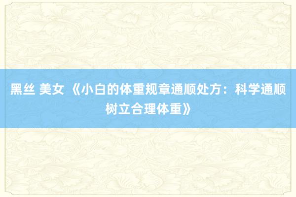 黑丝 美女 《小白的体重规章通顺处方：科学通顺树立合理体重》