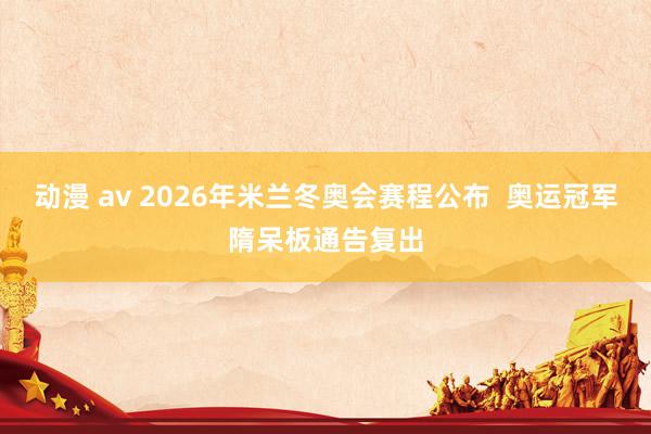 动漫 av 2026年米兰冬奥会赛程公布  奥运冠军隋呆板通告复出