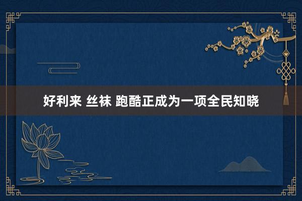 好利来 丝袜 跑酷正成为一项全民知晓
