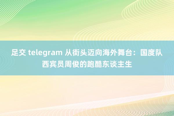 足交 telegram 从街头迈向海外舞台：国度队西宾员周俊的跑酷东谈主生
