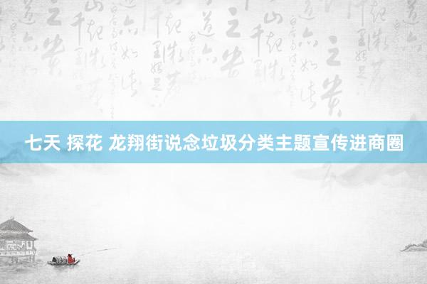 七天 探花 龙翔街说念垃圾分类主题宣传进商圈