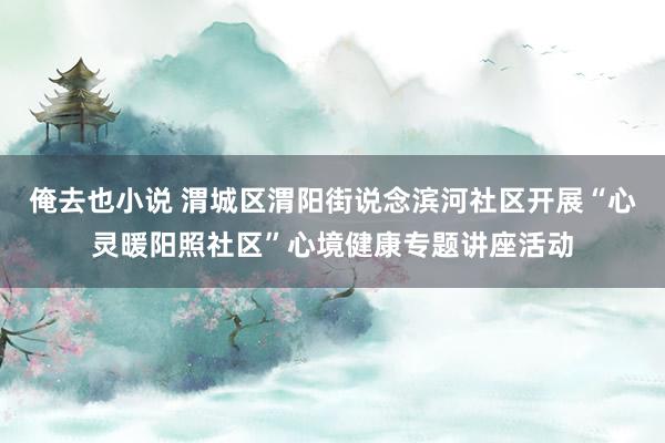 俺去也小说 渭城区渭阳街说念滨河社区开展“心灵暖阳照社区”心境健康专题讲座活动