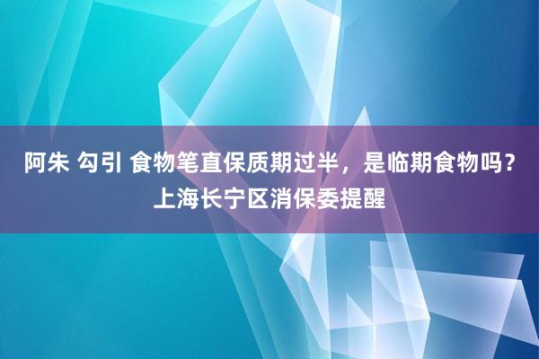 阿朱 勾引 食物笔直保质期过半，是临期食物吗？上海长宁区消保委提醒