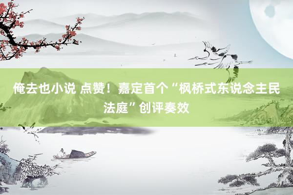 俺去也小说 点赞！嘉定首个“枫桥式东说念主民法庭”创评奏效