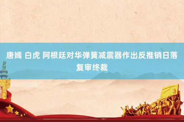 唐嫣 白虎 阿根廷对华弹簧减震器作出反推销日落复审终裁