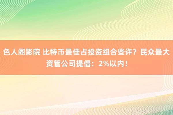 色人阁影院 比特币最佳占投资组合些许？民众最大资管公司提倡：2%以内！