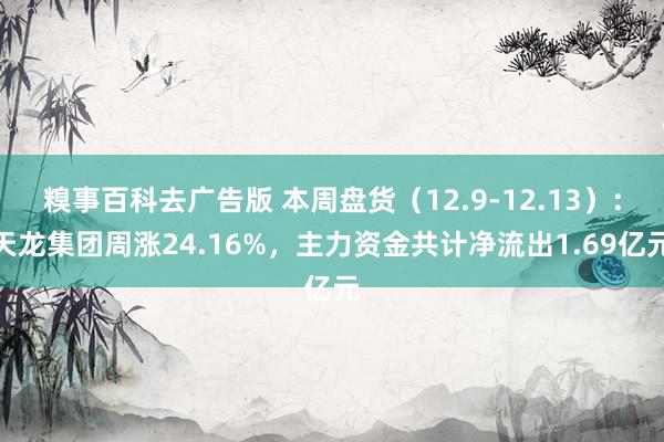 糗事百科去广告版 本周盘货（12.9-12.13）：天龙集团周涨24.16%，主力资金共计净流出1.69亿元