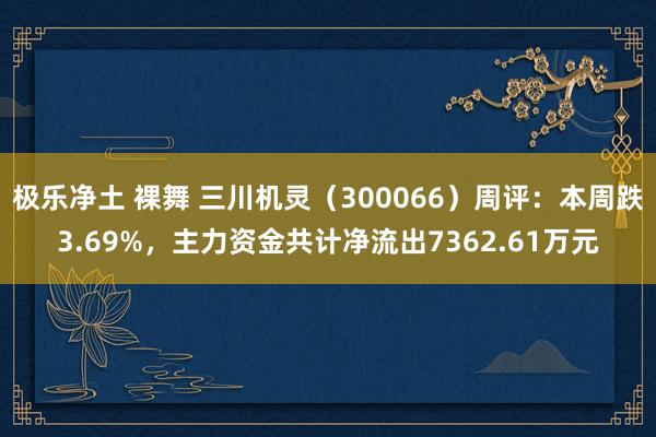 极乐净土 裸舞 三川机灵（300066）周评：本周跌3.69%，主力资金共计净流出7362.61万元