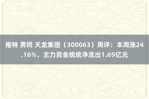 推特 男同 天龙集团（300063）周评：本周涨24.16%，主力资金统统净流出1.69亿元