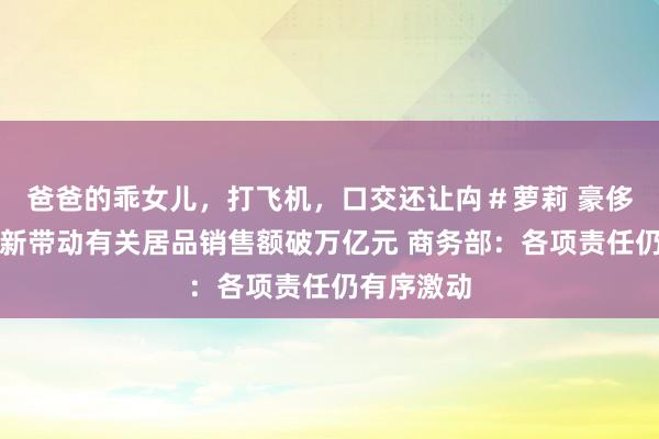 爸爸的乖女儿，打飞机，口交还让禸＃萝莉 豪侈品以旧换新带动有关居品销售额破万亿元 商务部：各项责任仍有序激动