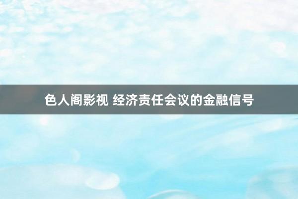 色人阁影视 经济责任会议的金融信号
