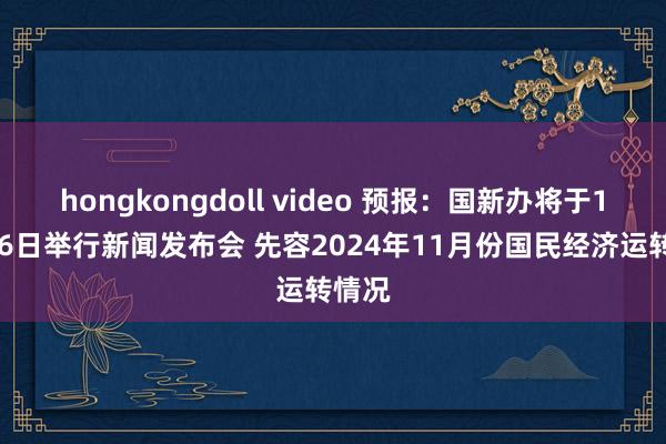 hongkongdoll video 预报：国新办将于12月16日举行新闻发布会 先容2024年11月份国民经济运转情况