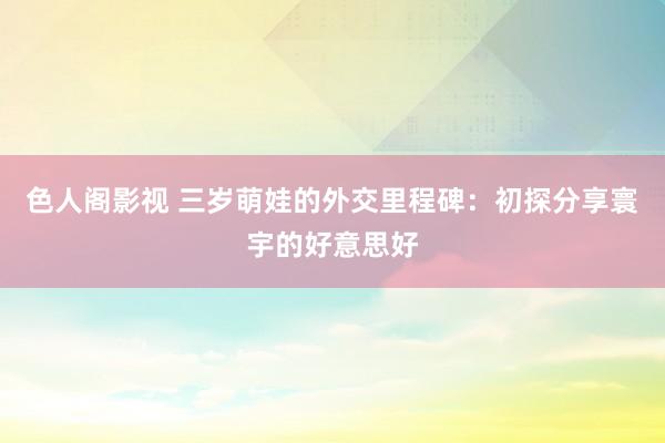 色人阁影视 三岁萌娃的外交里程碑：初探分享寰宇的好意思好