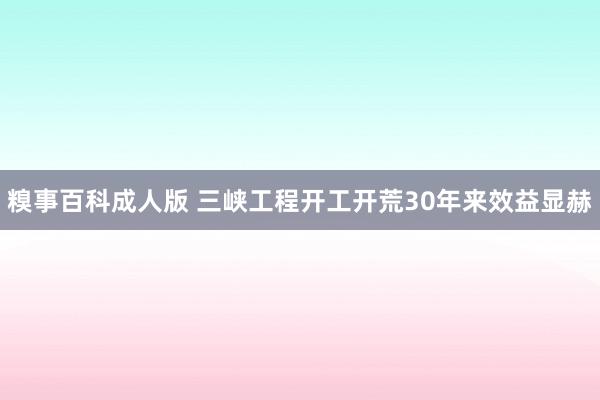 糗事百科成人版 三峡工程开工开荒30年来效益显赫