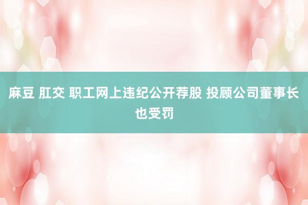 麻豆 肛交 职工网上违纪公开荐股 投顾公司董事长也受罚