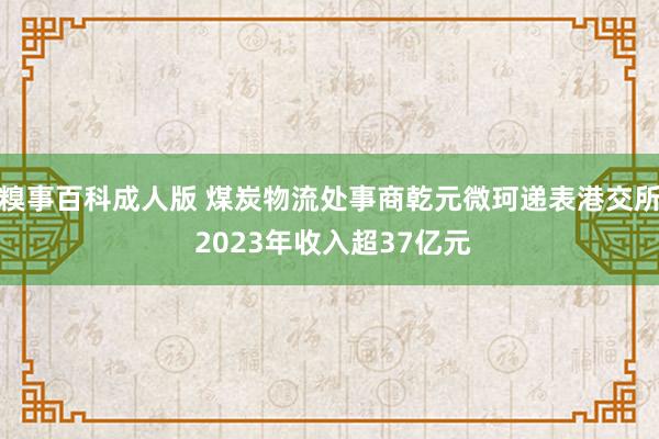 糗事百科成人版 煤炭物流处事商乾元微珂递表港交所 2023年收入超37亿元