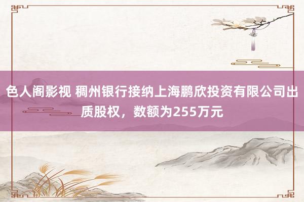 色人阁影视 稠州银行接纳上海鹏欣投资有限公司出质股权，数额为255万元